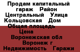 Продам капитальный гараж › Район ­ Центральный › Улица ­ Кольцовская › Дом ­ 2 › Общая площадь ­ 15 › Цена ­ 345 000 - Воронежская обл., Воронеж г. Недвижимость » Гаражи   . Воронежская обл.